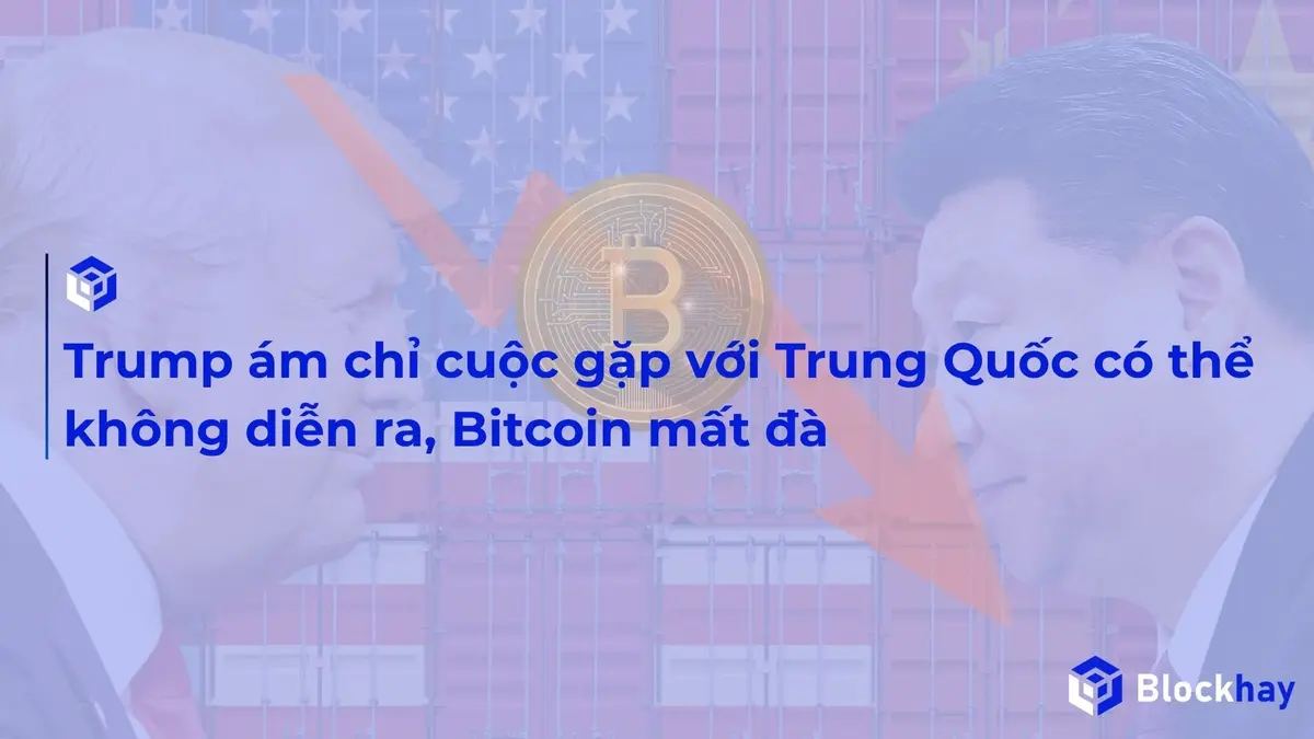 Trump ám chỉ cuộc gặp với Trung Quốc có thể không diễn ra, Bitcoin mất đà